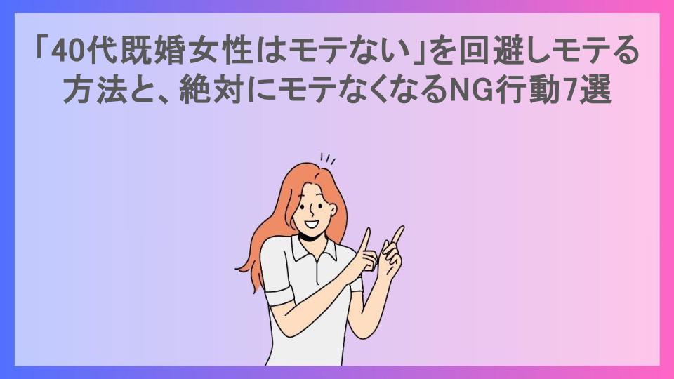 「40代既婚女性はモテない」を回避しモテる方法と、絶対にモテなくなるNG行動7選